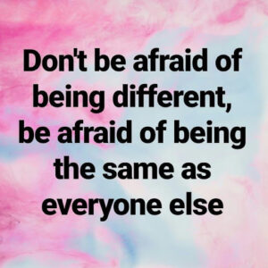 Don't be afraid of being different, be afraid of being the same as everyone else